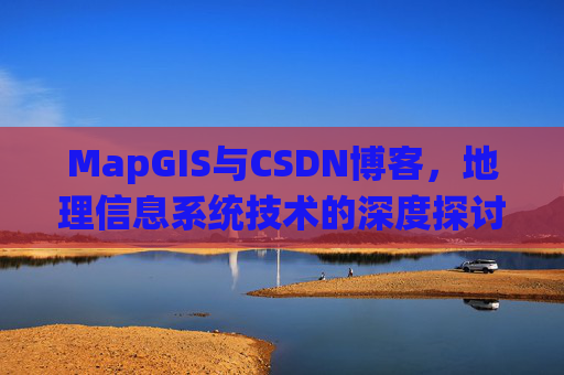 MapGIS与CSDN博客,地理信息系统技术的深度探讨